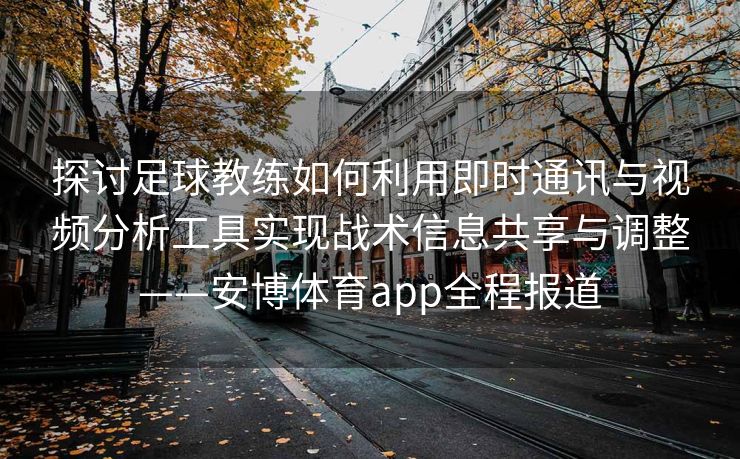 探讨足球教练如何利用即时通讯与视频分析工具实现战术信息共享与调整——安博体育app全程报道
