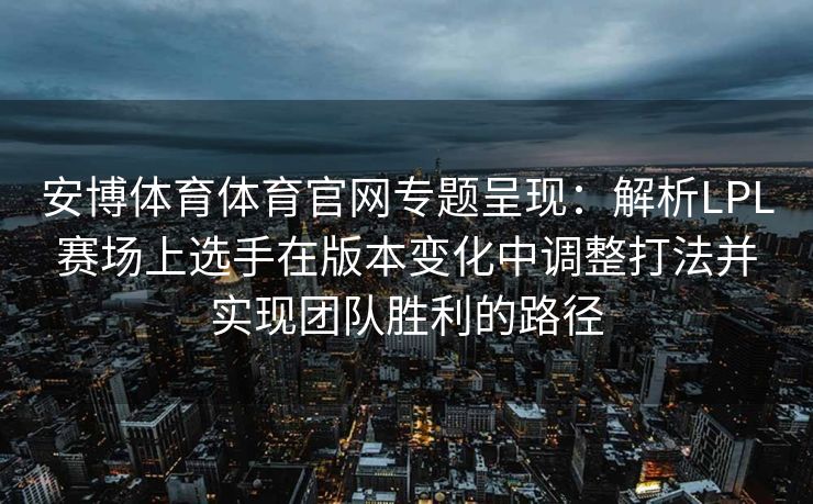 安博体育体育官网专题呈现：解析LPL赛场上选手在版本变化中调整打法并实现团队胜利的路径