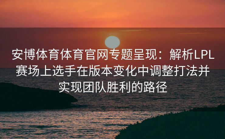 安博体育体育官网专题呈现：解析LPL赛场上选手在版本变化中调整打法并实现团队胜利的路径  第2张