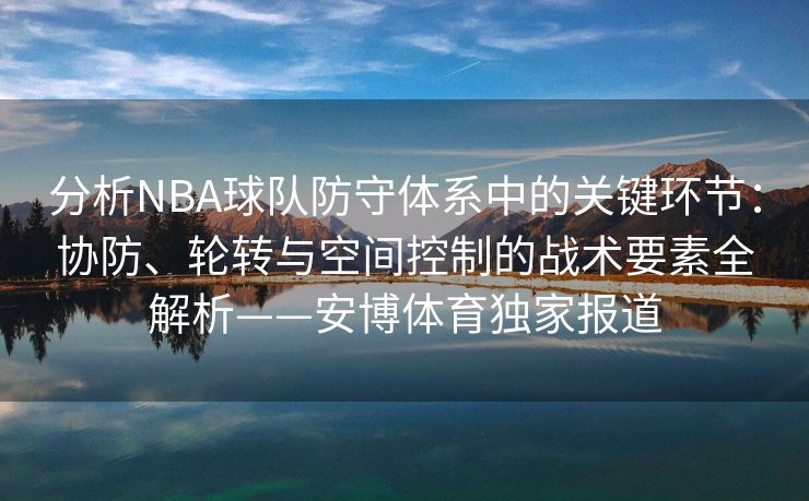 分析NBA球队防守体系中的关键环节：协防、轮转与空间控制的战术要素全解析——安博体育独家报道