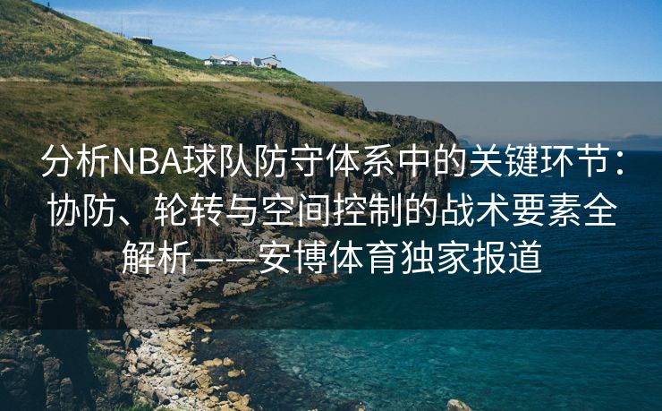 分析NBA球队防守体系中的关键环节：协防、轮转与空间控制的战术要素全解析——安博体育独家报道  第2张