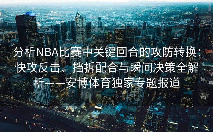 分析NBA比赛中关键回合的攻防转换：快攻反击、挡拆配合与瞬间决策全解析——安博体育独家专题报道  第2张