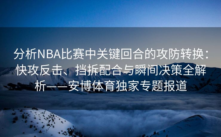 分析NBA比赛中关键回合的攻防转换：快攻反击、挡拆配合与瞬间决策全解析——安博体育独家专题报道