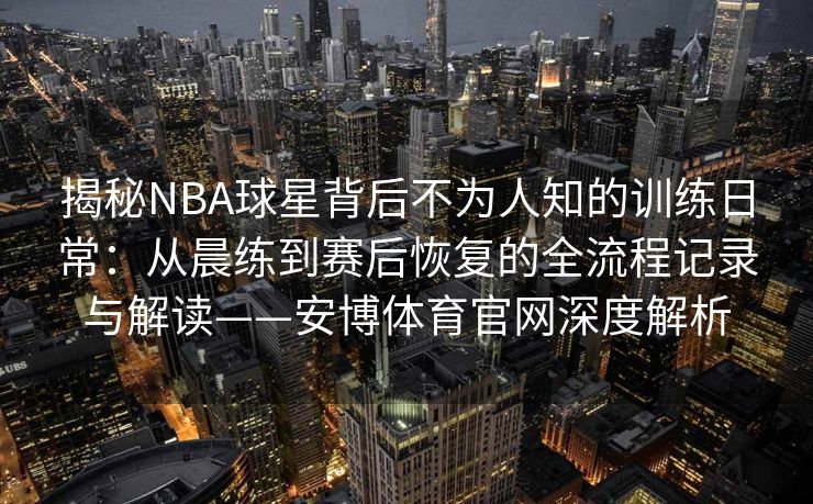 揭秘NBA球星背后不为人知的训练日常：从晨练到赛后恢复的全流程记录与解读——安博体育官网深度解析