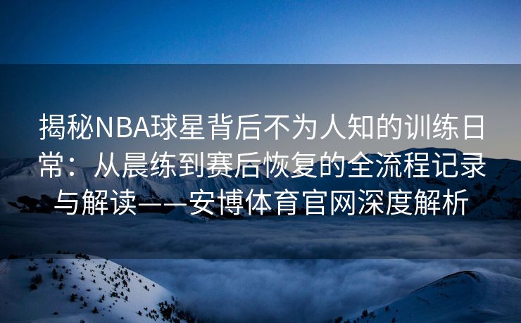 揭秘NBA球星背后不为人知的训练日常：从晨练到赛后恢复的全流程记录与解读——安博体育官网深度解析  第2张
