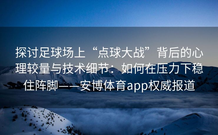 探讨足球场上“点球大战”背后的心理较量与技术细节：如何在压力下稳住阵脚——安博体育app权威报道  第2张