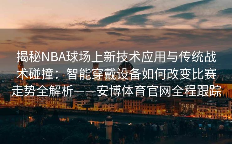 揭秘NBA球场上新技术应用与传统战术碰撞：智能穿戴设备如何改变比赛走势全解析——安博体育官网全程跟踪