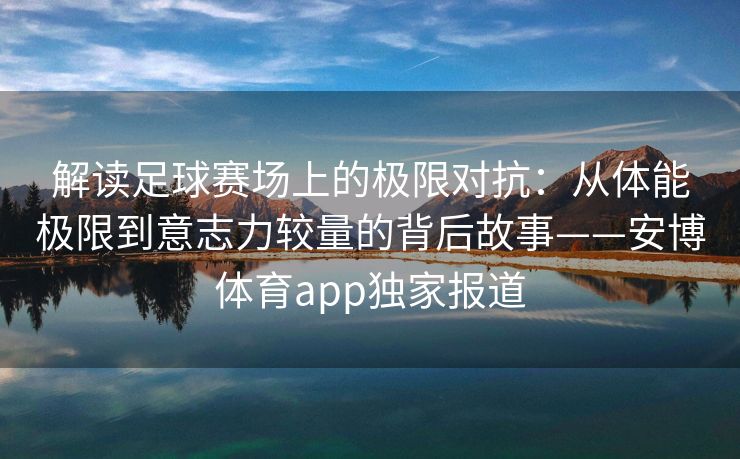 解读足球赛场上的极限对抗：从体能极限到意志力较量的背后故事——安博体育app独家报道