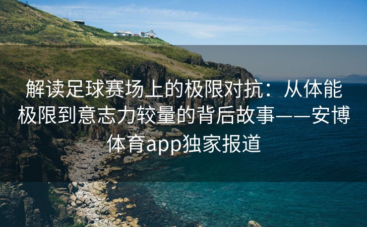 解读足球赛场上的极限对抗：从体能极限到意志力较量的背后故事——安博体育app独家报道  第2张