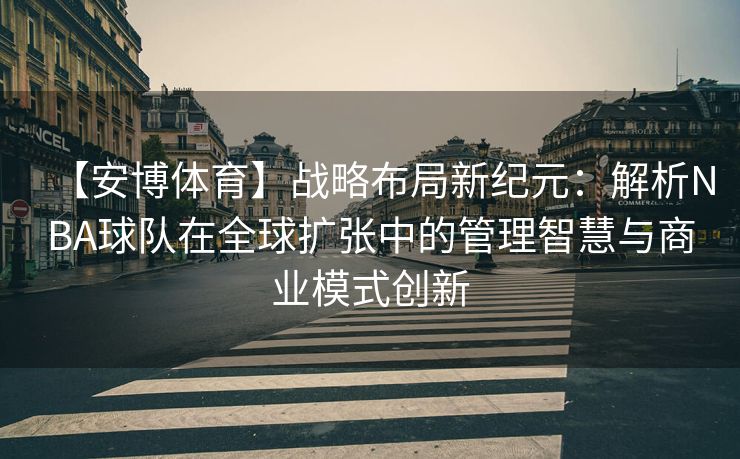 【安博体育】战略布局新纪元：解析NBA球队在全球扩张中的管理智慧与商业模式创新