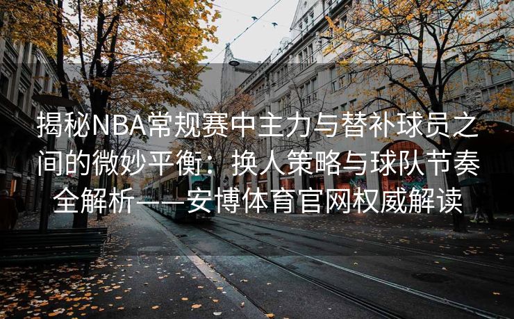揭秘NBA常规赛中主力与替补球员之间的微妙平衡：换人策略与球队节奏全解析——安博体育官网权威解读  第2张