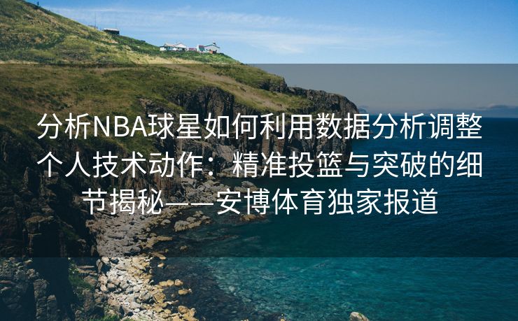 分析NBA球星如何利用数据分析调整个人技术动作：精准投篮与突破的细节揭秘——安博体育独家报道