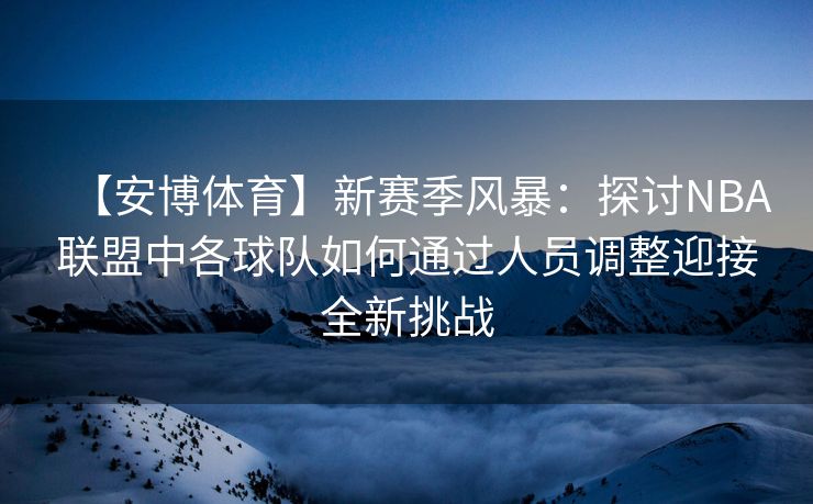 【安博体育】新赛季风暴：探讨NBA联盟中各球队如何通过人员调整迎接全新挑战