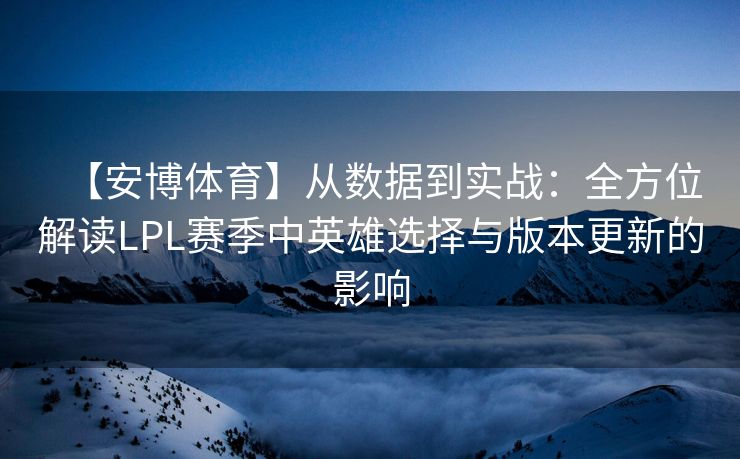 【安博体育】从数据到实战：全方位解读LPL赛季中英雄选择与版本更新的影响