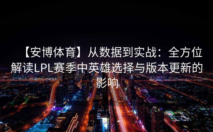 【安博体育】从数据到实战：全方位解读LPL赛季中英雄选择与版本更新的影响  第2张