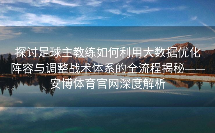 探讨足球主教练如何利用大数据优化阵容与调整战术体系的全流程揭秘——安博体育官网深度解析  第2张