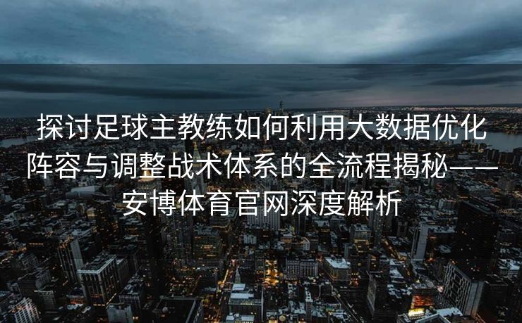 探讨足球主教练如何利用大数据优化阵容与调整战术体系的全流程揭秘——安博体育官网深度解析