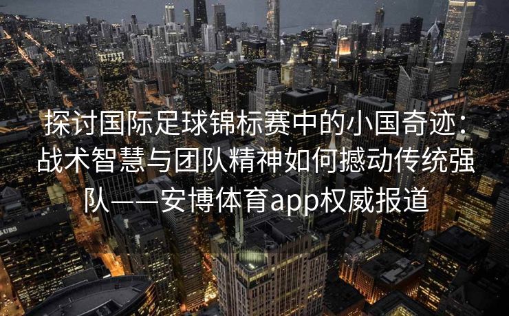 探讨国际足球锦标赛中的小国奇迹：战术智慧与团队精神如何撼动传统强队——安博体育app权威报道  第2张