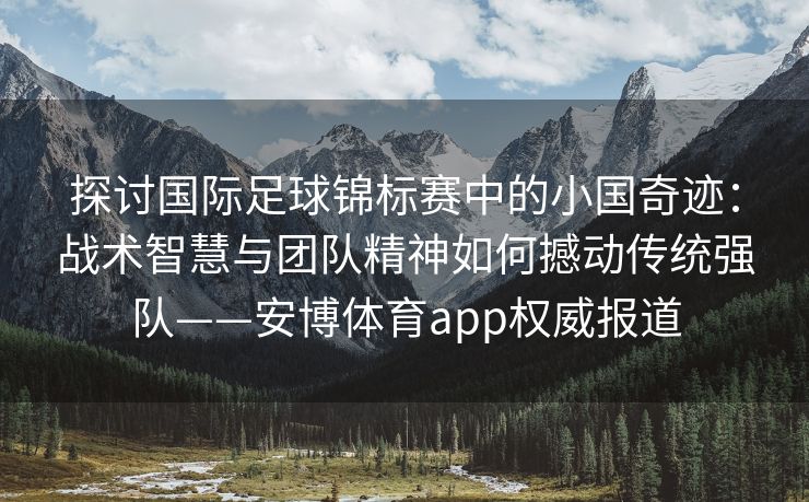 探讨国际足球锦标赛中的小国奇迹：战术智慧与团队精神如何撼动传统强队——安博体育app权威报道