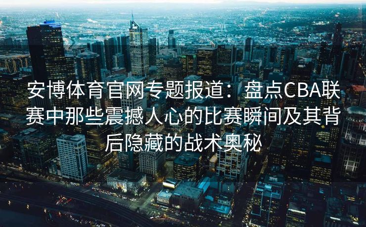 安博体育官网专题报道：盘点CBA联赛中那些震撼人心的比赛瞬间及其背后隐藏的战术奥秘  第2张