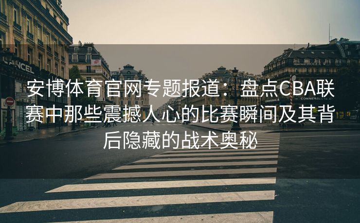 安博体育官网专题报道：盘点CBA联赛中那些震撼人心的比赛瞬间及其背后隐藏的战术奥秘