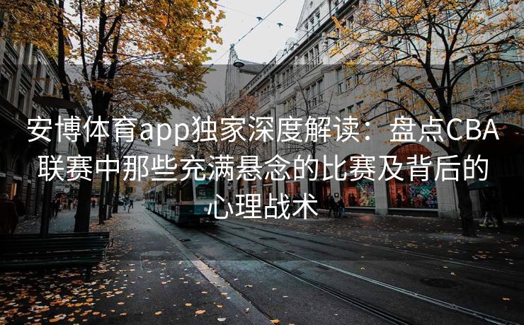 安博体育app独家深度解读：盘点CBA联赛中那些充满悬念的比赛及背后的心理战术