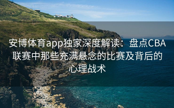 安博体育app独家深度解读：盘点CBA联赛中那些充满悬念的比赛及背后的心理战术  第2张