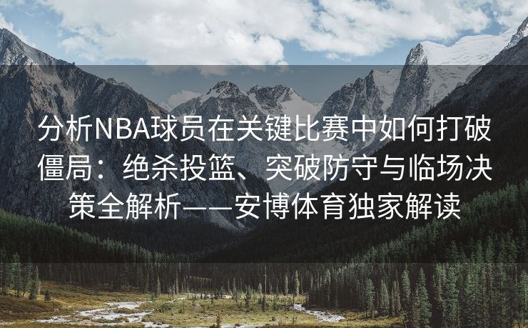 分析NBA球员在关键比赛中如何打破僵局：绝杀投篮、突破防守与临场决策全解析——安博体育独家解读