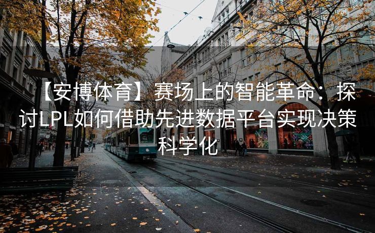 【安博体育】赛场上的智能革命：探讨LPL如何借助先进数据平台实现决策科学化