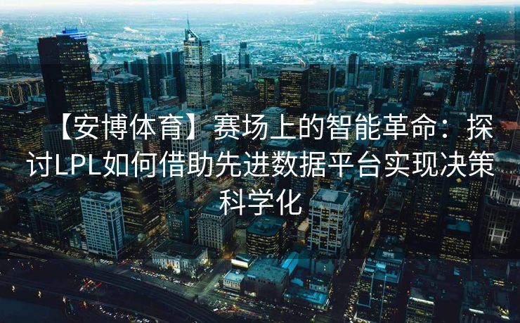 【安博体育】赛场上的智能革命：探讨LPL如何借助先进数据平台实现决策科学化  第2张