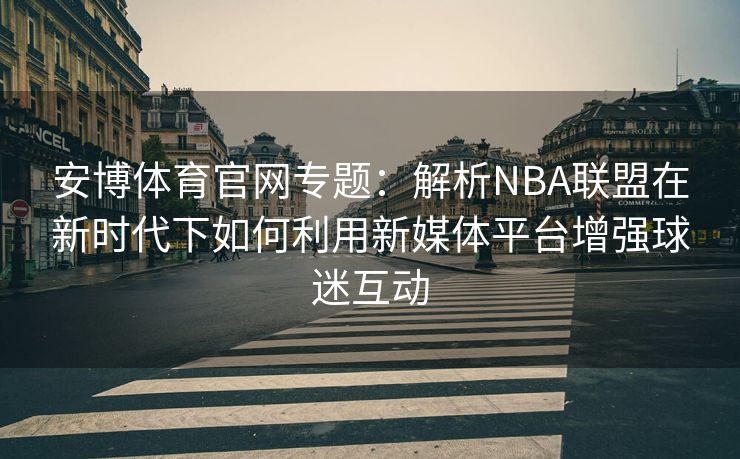 安博体育官网专题：解析NBA联盟在新时代下如何利用新媒体平台增强球迷互动  第2张