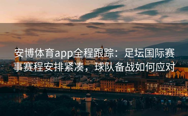 安博体育app全程跟踪：足坛国际赛事赛程安排紧凑，球队备战如何应对
