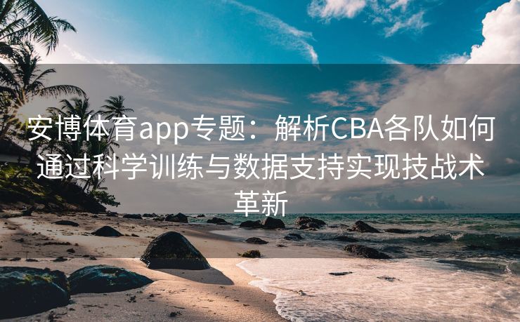安博体育app专题：解析CBA各队如何通过科学训练与数据支持实现技战术革新  第2张