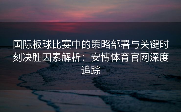 国际板球比赛中的策略部署与关键时刻决胜因素解析：安博体育官网深度追踪  第2张