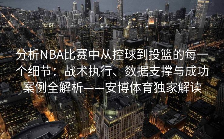 分析NBA比赛中从控球到投篮的每一个细节：战术执行、数据支撑与成功案例全解析——安博体育独家解读