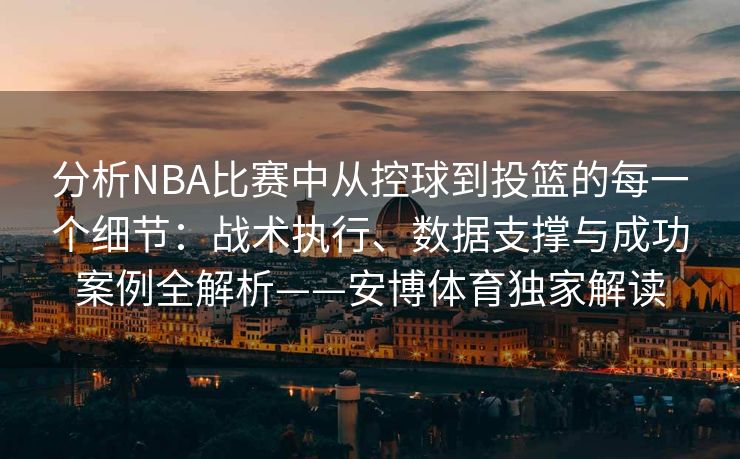分析NBA比赛中从控球到投篮的每一个细节：战术执行、数据支撑与成功案例全解析——安博体育独家解读  第2张