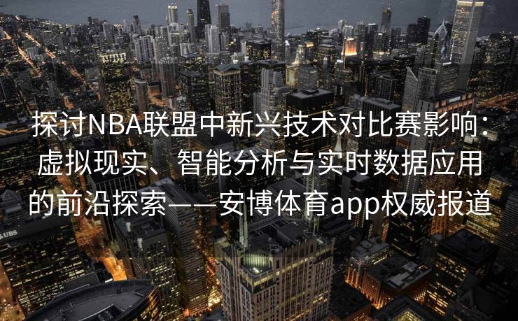 探讨NBA联盟中新兴技术对比赛影响：虚拟现实、智能分析与实时数据应用的前沿探索——安博体育app权威报道