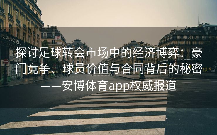探讨足球转会市场中的经济博弈：豪门竞争、球员价值与合同背后的秘密——安博体育app权威报道  第2张