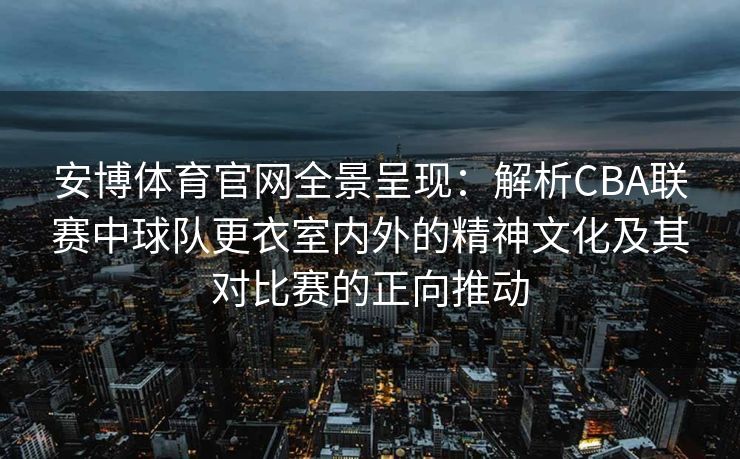 安博体育官网全景呈现：解析CBA联赛中球队更衣室内外的精神文化及其对比赛的正向推动