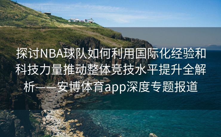 探讨NBA球队如何利用国际化经验和科技力量推动整体竞技水平提升全解析——安博体育app深度专题报道