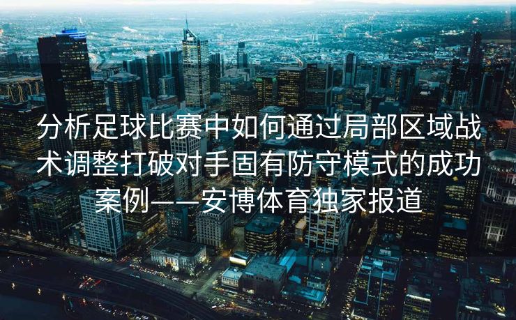 分析足球比赛中如何通过局部区域战术调整打破对手固有防守模式的成功案例——安博体育独家报道  第2张