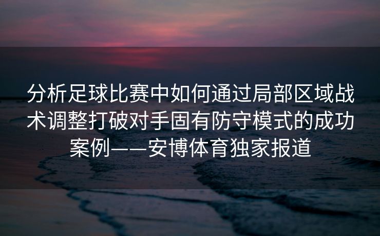分析足球比赛中如何通过局部区域战术调整打破对手固有防守模式的成功案例——安博体育独家报道