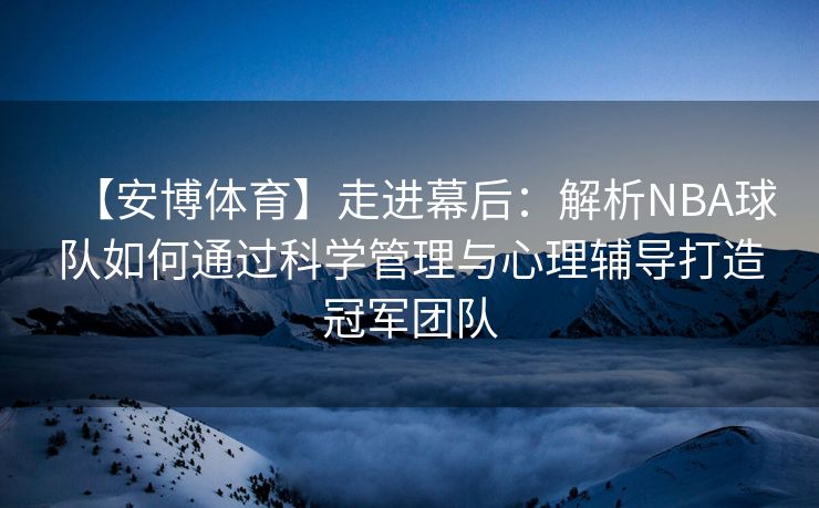 【安博体育】走进幕后：解析NBA球队如何通过科学管理与心理辅导打造冠军团队  第2张