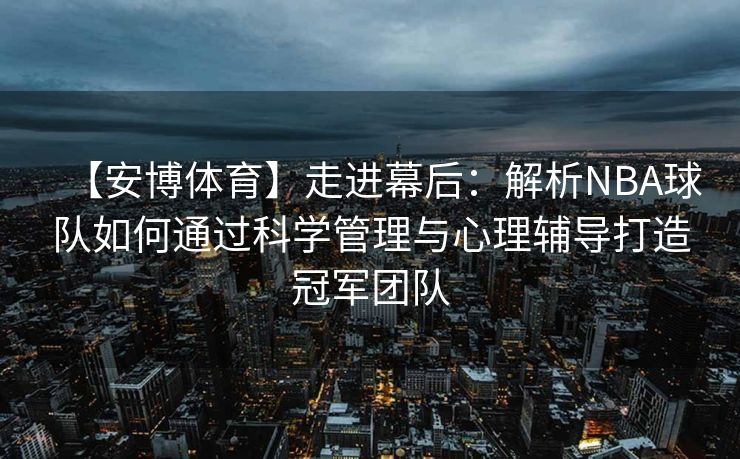 【安博体育】走进幕后：解析NBA球队如何通过科学管理与心理辅导打造冠军团队