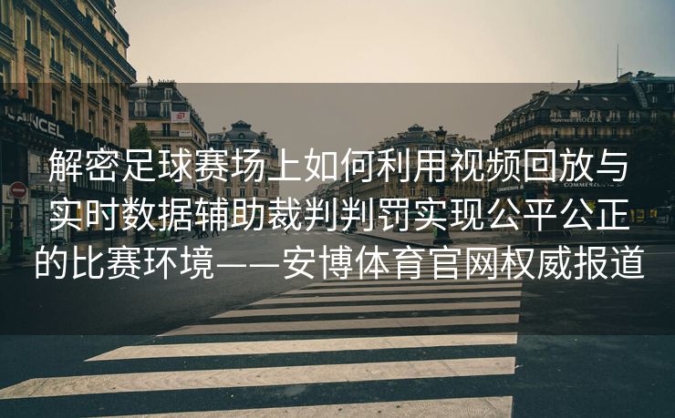 解密足球赛场上如何利用视频回放与实时数据辅助裁判判罚实现公平公正的比赛环境——安博体育官网权威报道