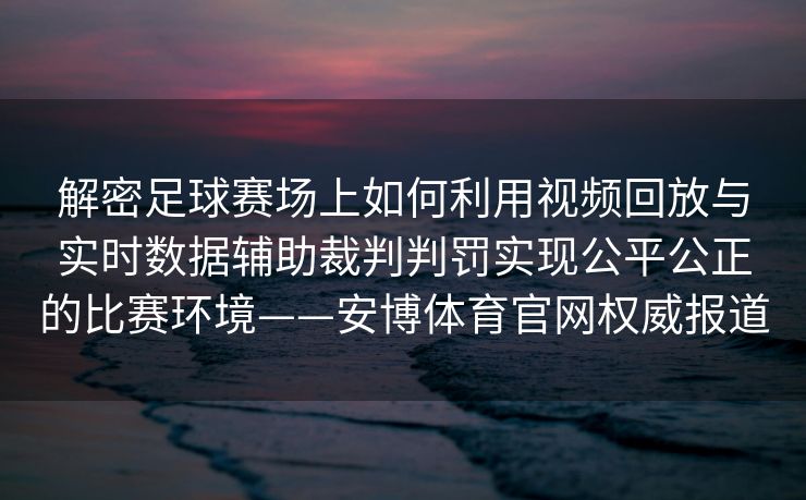 解密足球赛场上如何利用视频回放与实时数据辅助裁判判罚实现公平公正的比赛环境——安博体育官网权威报道  第2张
