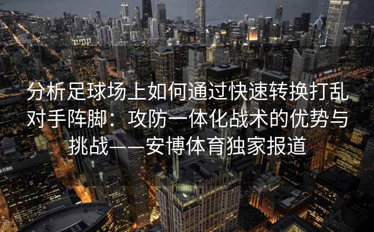 分析足球场上如何通过快速转换打乱对手阵脚：攻防一体化战术的优势与挑战——安博体育独家报道  第2张