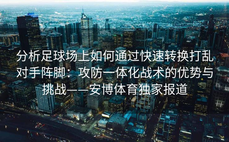 分析足球场上如何通过快速转换打乱对手阵脚：攻防一体化战术的优势与挑战——安博体育独家报道