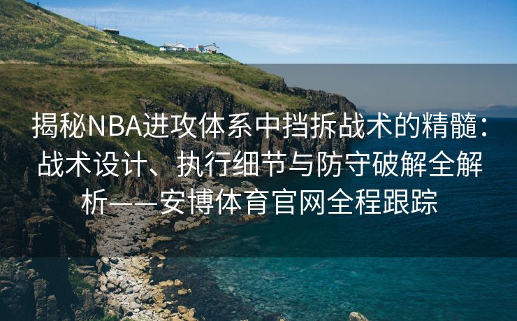 揭秘NBA进攻体系中挡拆战术的精髓：战术设计、执行细节与防守破解全解析——安博体育官网全程跟踪