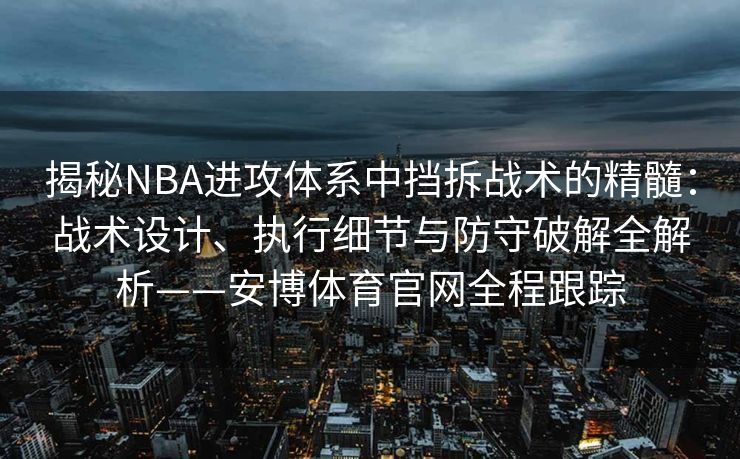 揭秘NBA进攻体系中挡拆战术的精髓：战术设计、执行细节与防守破解全解析——安博体育官网全程跟踪  第2张